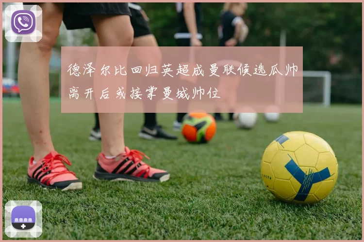 德泽尔比回归英超成曼联候选瓜帅离开后或接掌曼城帅位