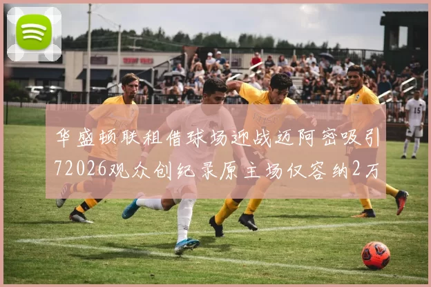华盛顿联租借球场迎战迈阿密吸引72026观众创纪录原主场仅容纳2万人