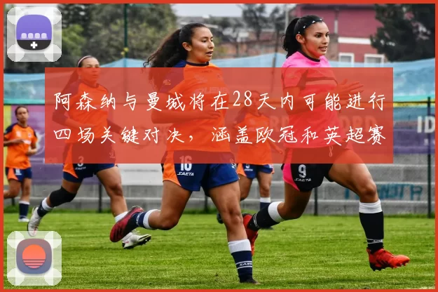 阿森纳与曼城将在28天内可能进行四场关键对决，涵盖欧冠和英超赛事