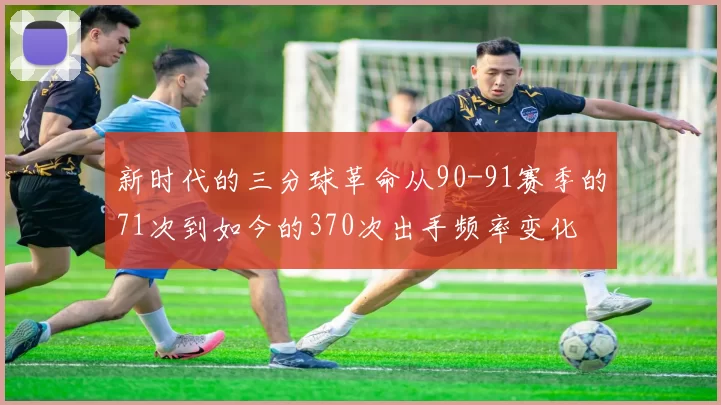 新时代的三分球革命从90-91赛季的71次到如今的370次出手频率变化