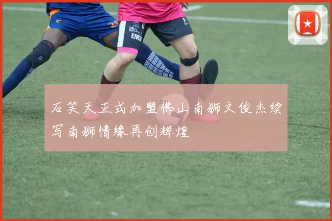 石笑天正式加盟佛山南狮文俊杰续写南狮情缘再创辉煌