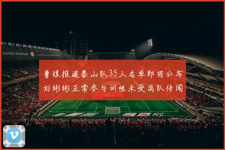 鲁媒报道泰山队35人名单即将公布刘彬彬正常参与训练未受离队传闻影响