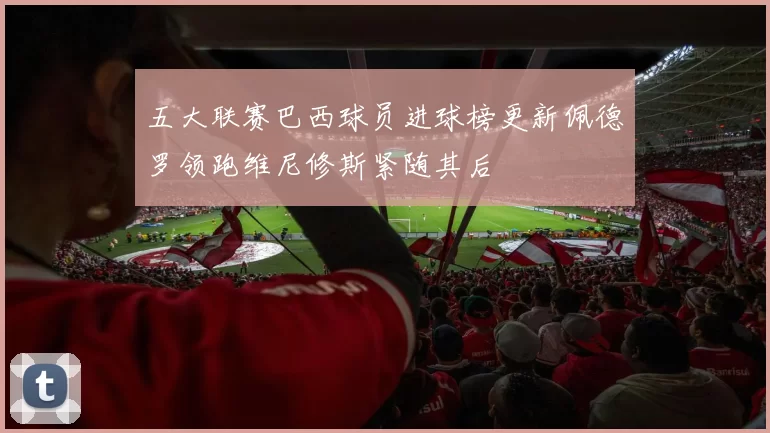 五大联赛巴西球员进球榜更新佩德罗领跑维尼修斯紧随其后