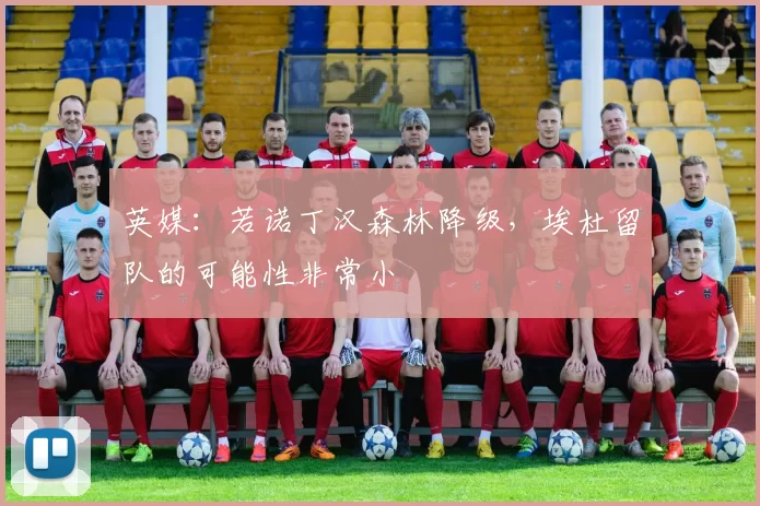 英媒：若诺丁汉森林降级，埃杜留队的可能性非常小