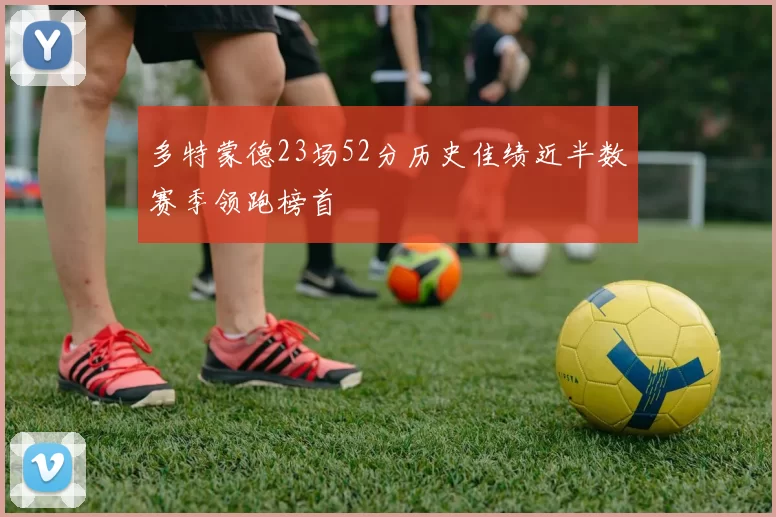 多特蒙德23场52分历史佳绩近半数赛季领跑榜首