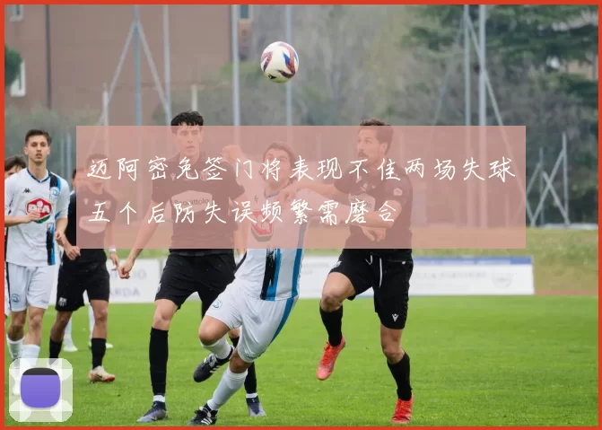 迈阿密免签门将表现不佳两场失球五个后防失误频繁需磨合