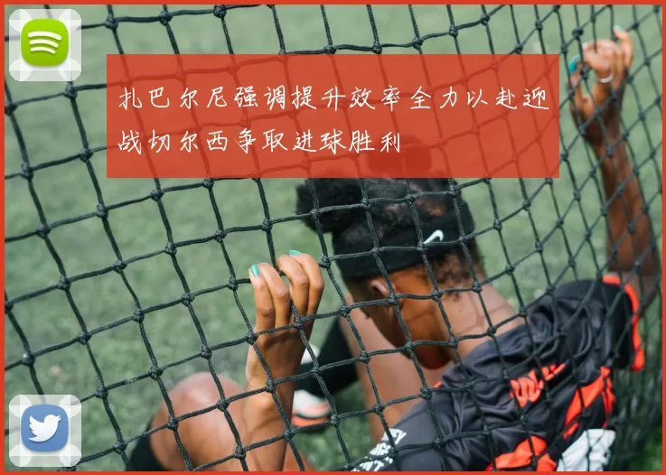 扎巴尔尼强调提升效率全力以赴迎战切尔西争取进球胜利