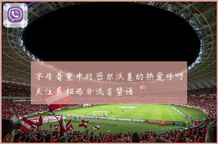 字母哥重申对密尔沃基的热爱呼吁关注真相而非流言蜚语