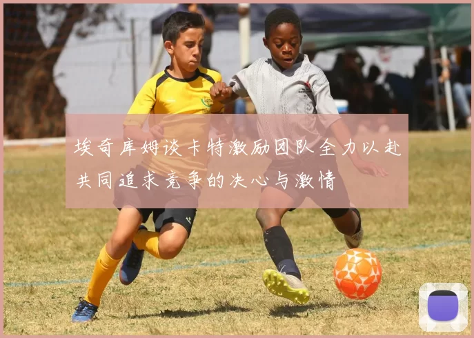 埃奇库姆谈卡特激励团队全力以赴共同追求竞争的决心与激情