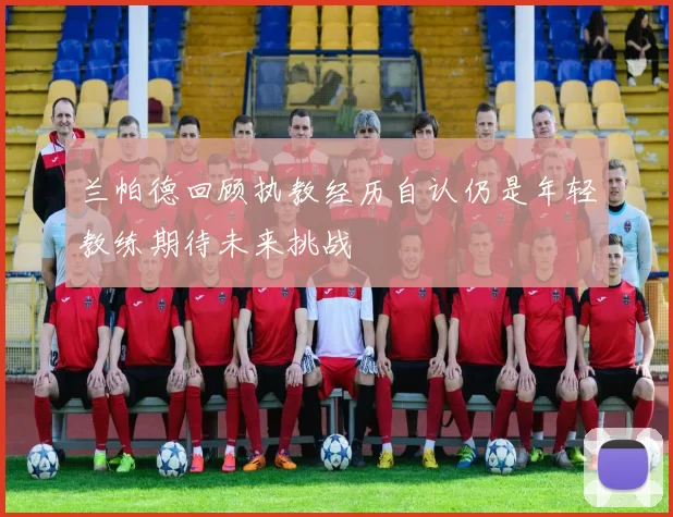 兰帕德回顾执教经历自认仍是年轻教练期待未来挑战