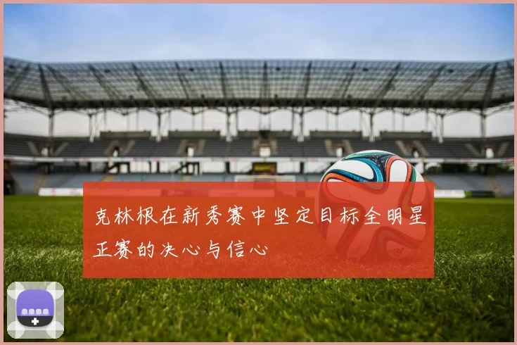 克林根在新秀赛中坚定目标全明星正赛的决心与信心