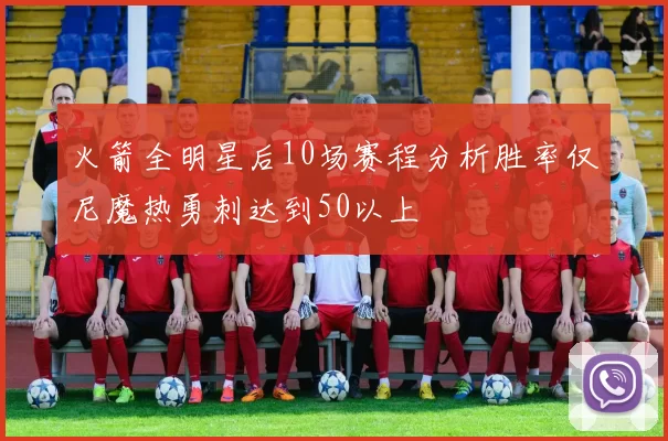 火箭全明星后10场赛程分析胜率仅尼魔热勇刺达到50以上