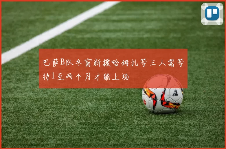 巴萨B队冬窗新援哈姆扎等三人需等待1至两个月才能上场