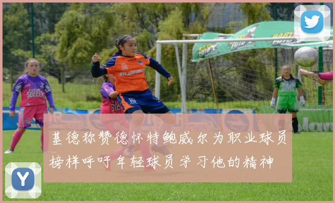 基德称赞德怀特鲍威尔为职业球员榜样呼吁年轻球员学习他的精神