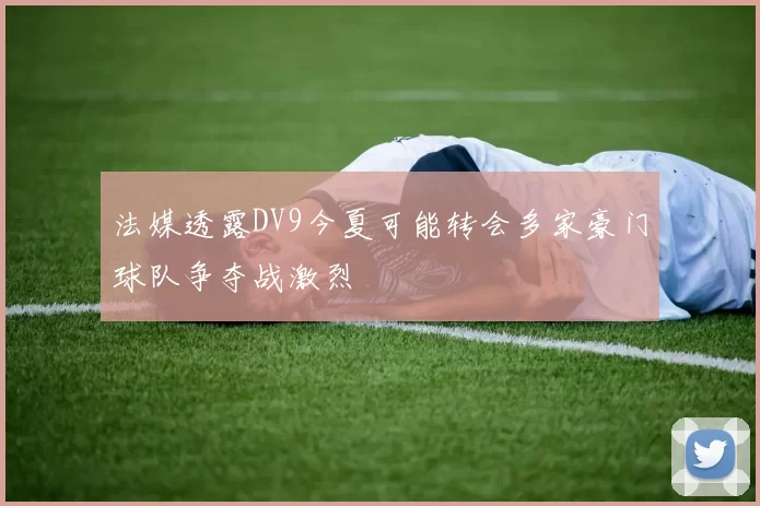 法媒透露DV9今夏可能转会多家豪门球队争夺战激烈